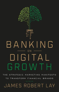 Title: Banking on Digital Growth: The Strategic Marketing Manifesto to Transform Financial Brands, Author: James Robert Lay