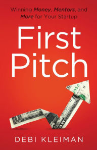 Title: First Pitch: Winning Money, Mentors, and More for Your Startup, Author: Debi Kleiman