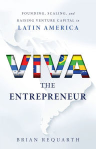 Title: Viva the Entrepreneur: Founding, Scaling, and Raising Venture Capital in Latin America, Author: Brian Requarth