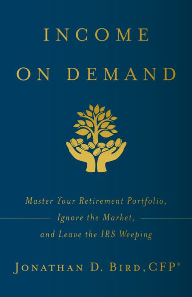Income on Demand: Master Your Retirement Portfolio, Ignore the Market, and Leave the IRS Weep