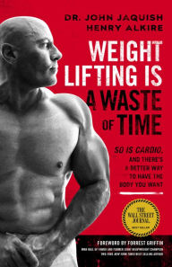 Title: Weight Lifting Is a Waste of Time: So Is Cardio, and There's a Better Way to Have the Body You Want, Author: John Jaquish