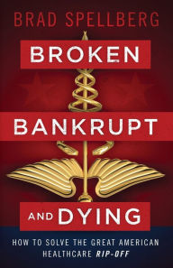 Title: Broken, Bankrupt, and Dying: How to Solve the Great American Healthcare Rip-off, Author: Brad Spellberg