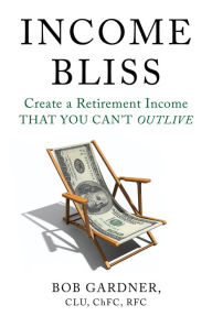 Title: Income Bliss: Create a Retirement Income That You Can't Outlive, Author: Bob Gardner
