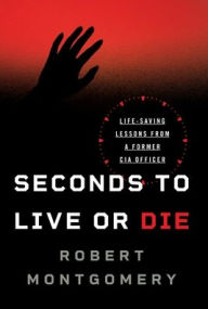 Title: Seconds to Live or Die: Life-Saving Lessons from a Former CIA Officer, Author: Robert Montgomery