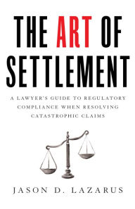 Title: The Art of Settlement: A Lawyer's Guide to Regulatory Compliance when Resolving Catastrophic Claim, Author: Jason Lazarus