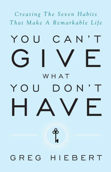 You Can't Give What You Don't Have: Creating the Seven Habits That Make a Remarkable Life