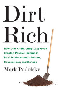 Title: Dirt Rich: How One Ambitiously Lazy Geek Created Passive Income in Real Estate Without Renters, Renovations, and Rehabs, Author: Mark Podolsky