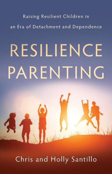 Resilience Parenting: Raising Resilient Children in an Era of Detachment and Dependence