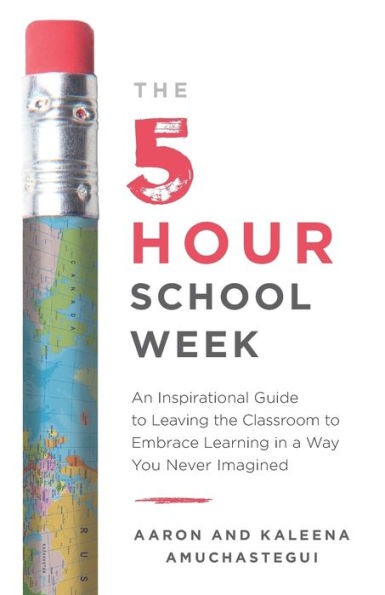 The 5-Hour School Week: An Inspirational Guide to Leaving the Classroom to Embrace Learning in a Way You Never Imagined