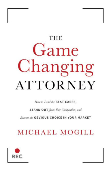 The Game Changing Attorney: How to Land the Best Cases, Stand Out from Your Competition, And Become The Obvious Choice in Your Market