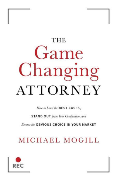 The Game Changing Attorney: How to Land the Best Cases, Stand Out from Your Competition, and Become the Obvious Choice in Your Market