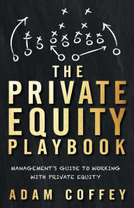 Title: The Private Equity Playbook: Management's Guide to Working with Private Equity, Author: Adam Coffey