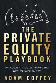 Title: The Private Equity Playbook: Management's Guide to Working with Private Equity, Author: Adam Coffey