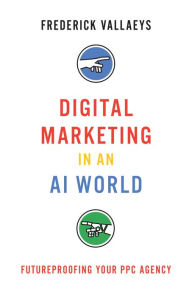 Title: Digital Marketing in an Ai World: Futureproofing Your Ppc Agency, Author: Frederick Vallaeys