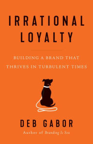 Title: Irrational Loyalty: Building a Brand That Thrives in Turbulent Times, Author: Deb Gabor