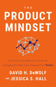 Title: The Product Mindset: Succeed in the Digital Economy by Changing the Way Your Organization Thinks, Author: David H. DeWolf
