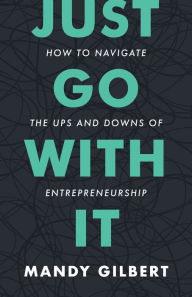 Title: Just Go With It: How to Navigate the Ups and Downs of Entrepreneurship, Author: Mandy Gilbert