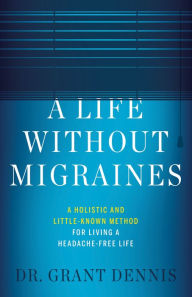 Title: A Life Without Migraines: A Holistic and Little-Known Method For Living a Headache-Free Life, Author: Dr. Grant Dennis