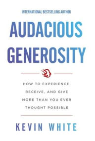 Title: Audacious Generosity: How to Experience, Receive, and Give More Than You Ever Thought Possible, Author: Kevin White