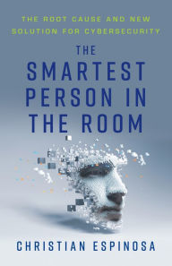 Title: The Smartest Person in the Room: The Root Cause and New Solution for Cybersecurity, Author: Christian Espinosa