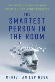 Title: The Smartest Person in the Room: The Root Cause and New Solution for Cybersecurity, Author: Christian Espinosa