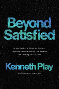 Title: Beyond Satisfied: A Sex Hacker's Guide to Endless Orgasms, Mind-Blowing Connection, and Lasting Confidence, Author: Kenneth Play