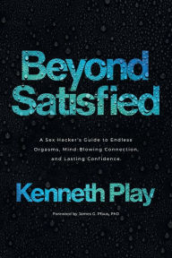 Title: Beyond Satisfied: A Sex Hacker's Guide to Endless Orgasms, Mind-Blowing Connection, and Lasting Confidence, Author: Kenneth Play