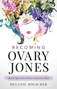 Title: Becoming Ovary Jones: How to Fight Cancer Without Losing Your Mind, Author: Melanie Holscher