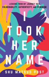 Title: I Took Her Name: Lessons From My Journey Into Vulnerability, Authenticity, and Feminism, Author: Shu Matsuo Post