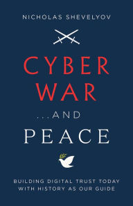 Title: Cyber War...and Peace: Building Digital Trust Today with History as Our Guide, Author: Nicholas Shevelyov