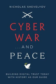 Title: Cyber War...and Peace: Building Digital Trust Today with History as Our Guide, Author: Nicholas Shevelyov