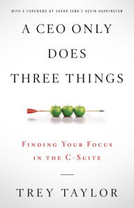 Title: A CEO Only Does Three Things: Finding Your Focus in the C-Suite, Author: Trey Taylor