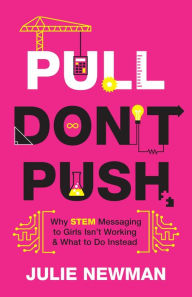 Title: Pull Don't Push: Why STEM Messaging to Girls Isn't Working and What to Do Instead, Author: Julie Newman