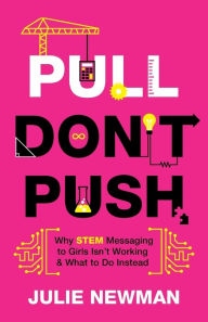 Title: Pull Don't Push: Why STEM Messaging to Girls Isn't Working and What to Do Instead, Author: Julie Newman