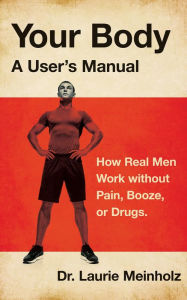 Title: Your Body, a User's Manual: How Real Men Work without Pain, Booze, or Drugs, Author: Laurie Meinholz