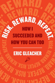 Title: Risk. Reward. Repeat.: How I Succeeded and How You Can Too, Author: Eric Gleacher