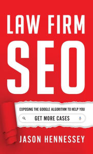 Title: Law Firm SEO: Exposing the Google Algorithm to Help You Get More Cases, Author: Jason Hennessey
