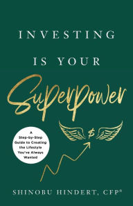 Title: Investing Is Your Superpower: A Step-by-Step Guide to Creating the Lifestyle You've Always Wanted, Author: Shinobu Hindert