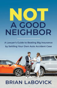 Title: Not a Good Neighbor: A Lawyer's Guide to Beating Big Insurance by Settling Your Own Auto Accident Case, Author: Brian Labovick