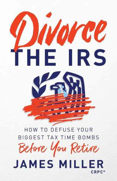 Divorce the IRS: How to Defuse Your Biggest Tax Time Bombs Before You Retire