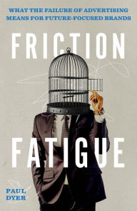 Title: Friction Fatigue: What the Failure of Advertising Means for Future-Focused Brands, Author: Paul Dyer