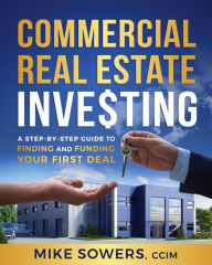 Title: Commercial Real Estate Investing: A Step-by-Step Guide to Finding and Funding Your First Deal, Author: Mike Sowers