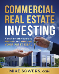 Title: Commercial Real Estate Investing: A Step-by-Step Guide to Finding and Funding Your First Deal, Author: Mike Sowers