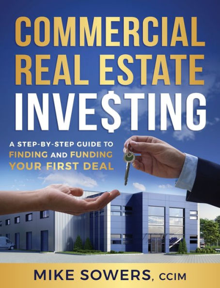 Commercial Real Estate Investing: A Step-by-Step Guide to Finding and Funding Your First Deal