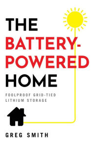 Title: The Battery-Powered Home: Foolproof Grid-Tied Lithium Storage, Author: Greg Smith