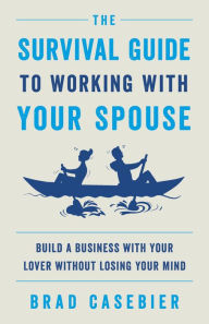 Title: The Survival Guide to Working with Your Spouse: Build a Business with Your Lover without Losing Your Mind, Author: Brad Casebier