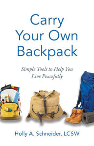 Title: Carry Your Own Backpack: Simple Tools to Help You Live Peacefully, Author: Holly A. Schneider