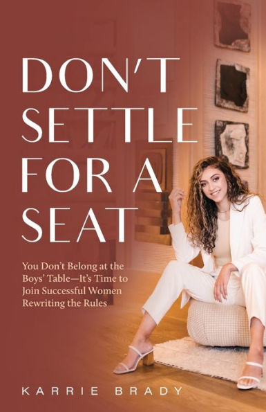 Don't Settle For a Seat: You Belong at the Boys' Table-It's Time to Join Successful Women Rewriting Rules