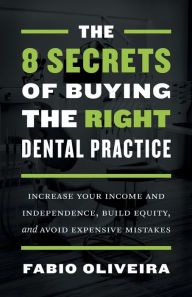 Title: The 8 Secrets of Buying the Right Dental Practice: Increase Your Income and Independence, Build Equity, and Avoid Expensive Mistakes, Author: Fabio Oliveira