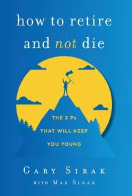 Title: How to Retire and Not Die: The 3 Ps That Will Keep You Young, Author: Gary Sirak